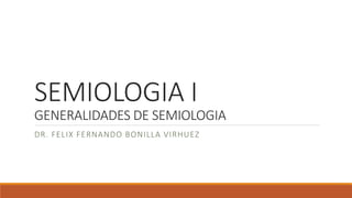 SEMIOLOGIA I
GENERALIDADES DE SEMIOLOGIA
DR. FELIX FERNANDO BONILLA VIRHUEZ
 