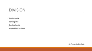 DIVISION
Semiotecnia
Semiografía
Semiogénesis
Propedéutica clínica
Dr. Fernando Bonilla V.
 
