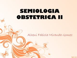 SEMIOLOGIA
OBSTETRICA II
Alheni Fabiola Miranda Gomez
 
