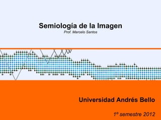 Semiología de la Imagen
                           Prof. Marcelo Santos




                                   Universidad Andrés Bello
UNAB – 1º sem 2012                                             1
                                                  1º semestre 2012
 