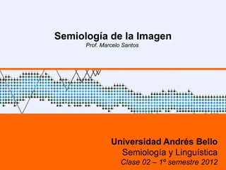 Semiología de la Imagen
      Prof. Marcelo Santos




               Universidad Andrés Bello
                 Semiología y Linguística
                   Clase 02 – 1º semestre 2012
 