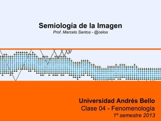 Semiología de la Imagen
   Prof. Marcelo Santos - @celoo




                Universidad Andrés Bello
                Clase 04 - Fenomenología
                                   1º semestre 2013
 