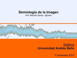 Semiología de la Imagen
   Prof. Marcelo Santos - @celoo




                                 Estética
                Universidad Andrés Bello

                                   1º semestre 2012
 