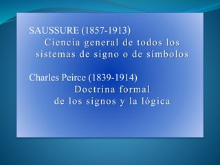 SAUSSURE (1857-1913)
Ciencia general de todos los
sistemas de signo o de símbolos
Charles Peirce (1839-1914)
Doctrina formal
de los signos y la lógica
 