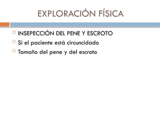 EXPLORACIÓN FÍSICA
 INSEPECCIÓN DEL PENE Y ESCROTO
 Si el paciente está circuncidado
 Tamaño del pene y del escroto
 