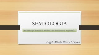 SEMIOLOGIA
Angel Alberto Rivera Morales
“La semiología médica es la disciplina clave para realizar el diagnóstico".
 