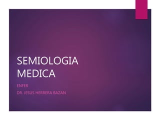 SEMIOLOGIA
MEDICA
ENFER
DR. JESUS HERRERA BAZAN
 