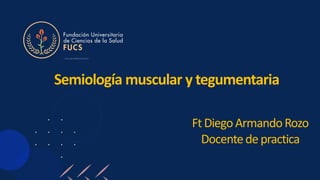 Semiología muscular y tegumentaria
FtDiegoArmandoRozo
Docentedepractica
 
