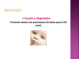  Sucção e Deglutição:
 Presente exceto nos prematuros de baixo peso (<35
sem).
 