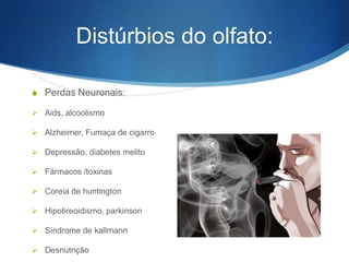 Distúrbios do olfato:

S Perdas Neuronais:

 Aids, alcoolismo

 Alzheimer, Fumaça de cigarro

 Depressão, diabetes melito

 Fármacos /toxinas

 Coreia de huntington

 Hipotireoidismo, parkinson

 Síndrome de kallmann

 Desnutrição
 