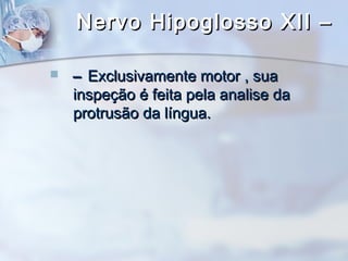 Nervo Hipoglosso XII –Nervo Hipoglosso XII –
 –– Exclusivamente motor , suaExclusivamente motor , sua
inspeção é feita pela analise dainspeção é feita pela analise da
protrusão da língua.protrusão da língua.
 