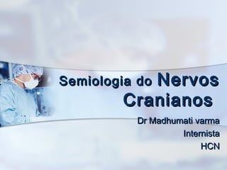 Semiologia doSemiologia do NervosNervos
CranianosCranianos
Dr Madhumati varmaDr Madhumati varma
InternistaInternista
HCNHCN
 