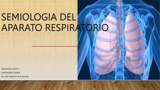 SEMIOLOGIA DEL
APARATO RESPIRATORIO
SEMIOLOGIA MEDICA 1
UNIVERSIDAD UDABOL
DR. JOSE ALBERTO CRUZ MOLINA
 