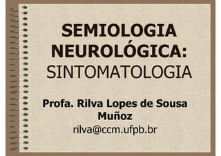 SEMIOLOGIA
  NEUROLÓGICA:
  SINTOMATOLOGIA
Profa. Rilva Lopes de Sousa Muñoz
        rilva@ccm.ufpb.br
 