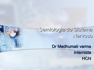 Semiologia do SistemaSemiologia do Sistema
NervosoNervoso
Dr Madhumati varmaDr Madhumati varma
InternistaInternista
HCNHCN
 