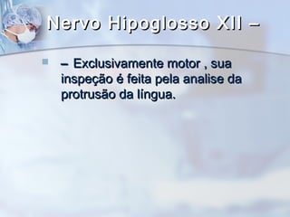 Nervo Hipoglosso XII –Nervo Hipoglosso XII –
 –– Exclusivamente motor , suaExclusivamente motor , sua
inspeção é feita pela analise dainspeção é feita pela analise da
protrusão da língua.protrusão da língua.
 