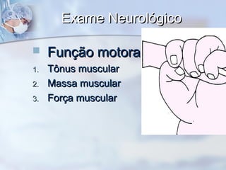 Exame NeurológicoExame Neurológico
 Função motoraFunção motora
1.1. Tônus muscularTônus muscular
2.2. Massa muscularMassa muscular
3.3. Força muscularForça muscular
 
