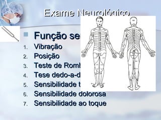 Exame NeurológicoExame Neurológico
 Função sensitivaFunção sensitiva
1.1. VibraçãoVibração
2.2. PosiçãoPosição
3.3. Teste de RombergTeste de Romberg
4.4. Tese dedo-a-dedoTese dedo-a-dedo
5.5. Sensibilidade térmicaSensibilidade térmica
6.6. Sensibilidade dolorosaSensibilidade dolorosa
7.7. Sensibilidade ao toqueSensibilidade ao toque
 