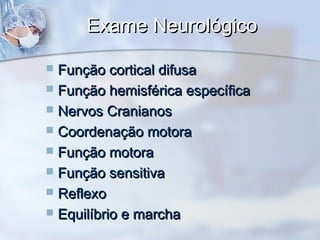 Exame NeurológicoExame Neurológico
 Função cortical difusaFunção cortical difusa
 Função hemisférica específicaFunção hemisférica específica
 Nervos CranianosNervos Cranianos
 Coordenação motoraCoordenação motora
 Função motoraFunção motora
 Função sensitivaFunção sensitiva
 ReflexoReflexo
 Equilíbrio e marchaEquilíbrio e marcha
 