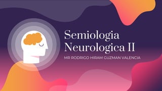Semiologia
Neurologica II
MR RODRIGO HIRAM GUZMAN VALENCIA
 