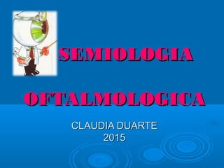 SEMIOLOGIASEMIOLOGIA
OFTALMOLOGICAOFTALMOLOGICA
CLAUDIA DUARTECLAUDIA DUARTE
20152015
 