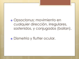    Opsoclonus; movimiento en
    cualquier dirección, irregulares,
    sostenidos, y conjugados (bailan).

   Dismetria y flutter ocular.
 