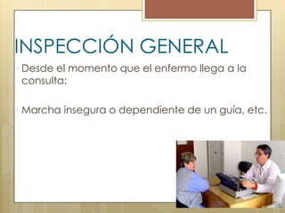INSPECCIÓN GENERAL
 Desde el momento que el enfermo llega a la
 consulta:

 Marcha insegura o dependiente de un guía, etc.
 
