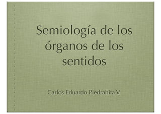 Semiología de los
 órganos de los
    sentidos

  Carlos Eduardo Piedrahita V.
 