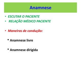 Anamnese
• ESCUTAR O PACIENTE
• RELAÇÃO MÉDICO PACIENTE
• Maneiras de condução:
* Anamnese livre
* Anamnese dirigida
 