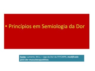 • Princípios em Semiologia da Dor
Fonte: Lumertz, M.S.; – Liga da Dor da FFFCMPA; modificado
para dor musculoesquelética.
 