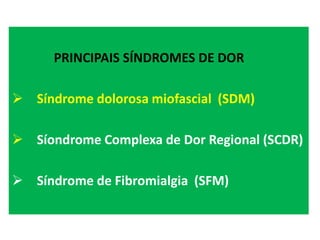 PRINCIPAIS SÍNDROMES DE DOR
 Síndrome dolorosa miofascial (SDM)
 Síondrome Complexa de Dor Regional (SCDR)
 Síndrome de Fibromialgia (SFM)
 