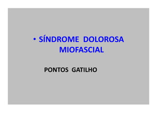 Pontos Gatilhos
• SÍNDROME DOLOROSA
MIOFASCIAL
PONTOS GATILHO
 