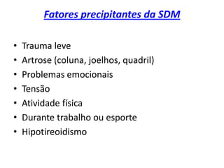 Fatores precipitantes da SDM
• Trauma leve
• Artrose (coluna, joelhos, quadril)
• Problemas emocionais
• Tensão
• Atividade física
• Durante trabalho ou esporte
• Hipotireoidismo
 