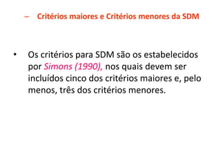 – Critérios maiores e Critérios menores da SDM
• Os critérios para SDM são os estabelecidos
por Simons (1990), nos quais devem ser
incluídos cinco dos critérios maiores e, pelo
menos, três dos critérios menores.
 