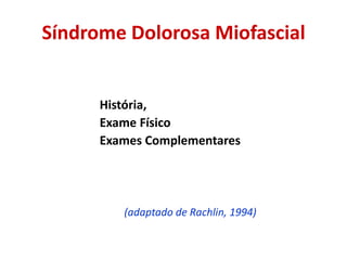 Síndrome Dolorosa Miofascial
História,
Exame Físico
Exames Complementares
(adaptado de Rachlin, 1994)
 