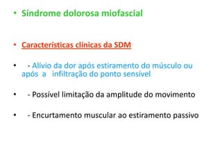 • Síndrome dolorosa miofascial
• Características clínicas da SDM
• - Alívio da dor após estiramento do músculo ou
após a infiltração do ponto sensível
• - Possível limitação da amplitude do movimento
• - Encurtamento muscular ao estiramento passivo
 