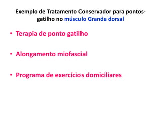 Exemplo de Tratamento Conservador para pontos-
gatilho no músculo Grande dorsal
• Terapia de ponto gatilho
• Alongamento miofascial
• Programa de exercícios domiciliares
 
