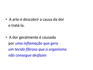 • A arte é descobrir a causa da dor
e tratá-la.
• A dor geralmente é causada
por uma inflamação que gera
um tecido fibroso que o organismo
não consegue desfazer.
 