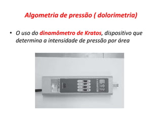 Algometria de pressão ( dolorimetria)
• O uso do dinamômetro de Kratos, dispositivo que
determina a intensidade de pressão por área
 
