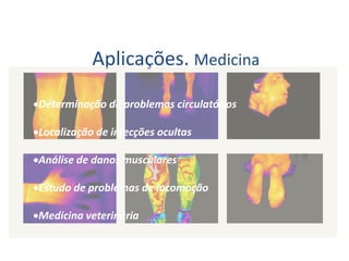 3
3
3
3
3
3
3
3
Aplicações. Medicina
Determinação de problemas circulatórios
Localização de infecções ocultas
Análise de danos musculares
Estudo de problemas de locomoção
Medicina veterinária
 