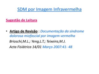 SDM por Imagem Infravermelha
Sugestão de Leitura
• Artigo de Revisão : Documentação da síndrome
dolorosa miofascial por imagem vermelha
Brioschi,M.L.; Yeng,L.T.; Teixeira,M.J.
Acta Fisiátrica 14/01 Março 2007:41- 48
 