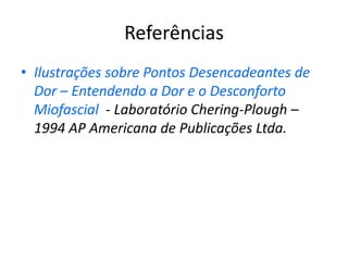 Referências
• Ilustrações sobre Pontos Desencadeantes de
Dor – Entendendo a Dor e o Desconforto
Miofascial - Laboratório Chering-Plough –
1994 AP Americana de Publicações Ltda.
 