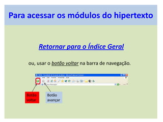 Para acessar os módulos do hipertexto
Retornar para o Índice Geral
ou, usar o botão voltar na barra de navegação.
Botão
voltar
Botão
avançar
 