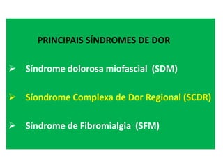 PRINCIPAIS SÍNDROMES DE DOR
 Síndrome dolorosa miofascial (SDM)
 Síondrome Complexa de Dor Regional (SCDR)
 Síndrome de Fibromialgia (SFM)
 