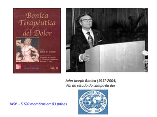 John Joseph Bonica (1917-2004)
Pai do estudo do campo da dor
IASP – 5.600 membros em 83 países
 