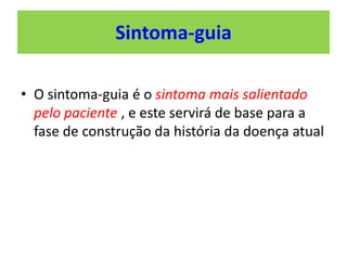 Sintoma-guia
• O sintoma-guia é o sintoma mais salientado
pelo paciente , e este servirá de base para a
fase de construção da história da doença atual
 