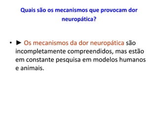 Quais são os mecanismos que provocam dor
neuropática?
• ► Os mecanismos da dor neuropática são
incompletamente compreendidos, mas estão
em constante pesquisa em modelos humanos
e animais.
 