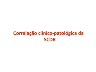 Correlação clínico-patológica da
SCDR
 