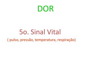 DOR
5o. Sinal Vital
( pulso, pressão, temperatura, respiração)
 