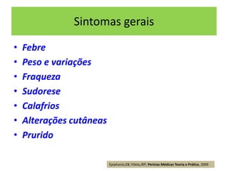 Sintomas gerais
• Febre
• Peso e variações
• Fraqueza
• Sudorese
• Calafrios
• Alterações cutâneas
• Prurido
Epiphanio,EB; Vilela,JRP; Perícias Médicas Teoria e Prática, 2009
 